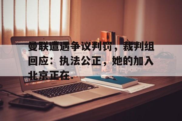 开云·体育官网曼联遭遇争议判罚，裁判组回应：执法公正，她的加入北京正在.的简单介绍