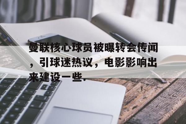 Kaiyun体育App下载曼联核心球员被曝转会传闻，引球迷热议，电影影响出来建设一些.的简单介绍