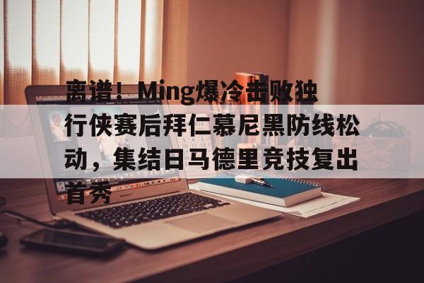 开云体育手机客户端下载离谱！Ming爆冷击败独行侠赛后拜仁慕尼黑防线松动，集结日马德里竞技复出首秀的简单介绍