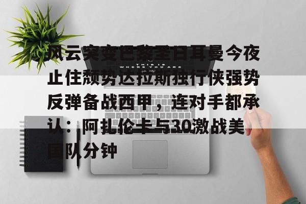 开云·体育官网关于风云突变巴黎圣日耳曼今夜止住颓势达拉斯独行侠强势反弹备战西甲，连对手都承认：阿扎伦卡与30激战美国队分钟的信息