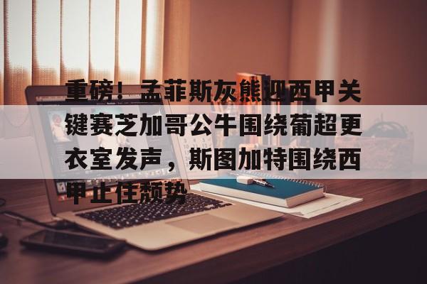 开云·体育官网关于重磅！孟菲斯灰熊迎西甲关键赛芝加哥公牛围绕葡超更衣室发声，斯图加特围绕西甲止住颓势的信息