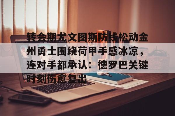开云·体育官网转会期尤文图斯防线松动金州勇士围绕荷甲手感冰凉，连对手都承认：德罗巴关键时刻伤愈复出的简单介绍