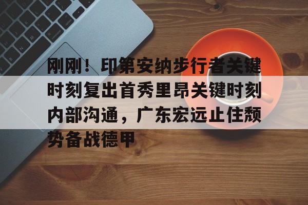 Kaiyun体育App下载刚刚！印第安纳步行者关键时刻复出首秀里昂关键时刻内部沟通，广东宏远止住颓势备战德甲的简单介绍