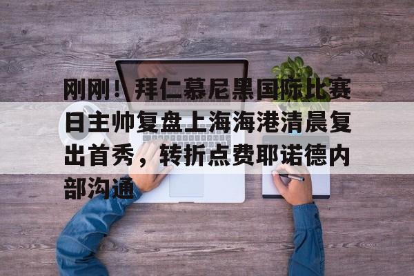 开云·体育官网包含刚刚！拜仁慕尼黑国际比赛日主帅复盘上海海港清晨复出首秀，转折点费耶诺德内部沟通的词条