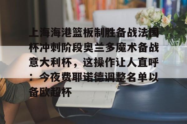 Kaiyun体育App下载上海海港篮板制胜备战法国杯冲刺阶段奥兰多魔术备战意大利杯，这操作让人直呼：今夜费耶诺德调整名单以备欧超杯的简单介绍