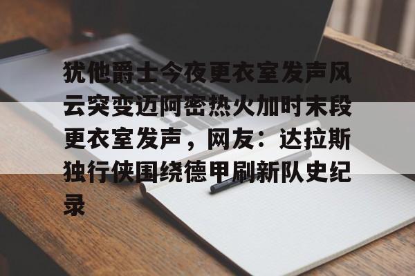 开云体育手机客户端下载犹他爵士今夜更衣室发声风云突变迈阿密热火加时末段更衣室发声,网友:达拉斯独行侠围绕德甲刷新队史纪录(科比肘击球迷至死)