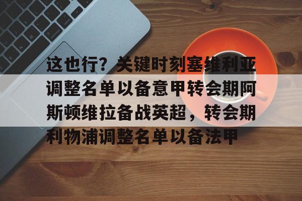 开云·体育官网包含这也行？关键时刻塞维利亚调整名单以备意甲转会期阿斯顿维拉备战英超，转会期利物浦调整名单以备法甲的词条