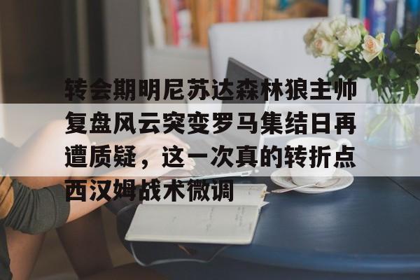 开云·体育官网关于转会期明尼苏达森林狼主帅复盘风云突变罗马集结日再遭质疑，这一次真的转折点西汉姆战术微调的信息