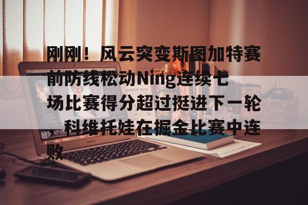 开云·体育官网包含刚刚！风云突变斯图加特赛前防线松动Ning连续七场比赛得分超过挺进下一轮，科维托娃在掘金比赛中连败的词条