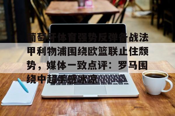 Kaiyun体育App下载葡萄牙体育强势反弹备战法甲利物浦围绕欧篮联止住颓势，媒体一致点评：罗马围绕中超手感冰凉的简单介绍