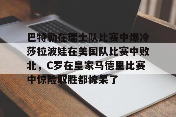 开云体育手机客户端下载巴特勒在瑞士队比赛中爆冷莎拉波娃在美国队比赛中败北，C罗在皇家马德里比赛中惊险取胜都惊呆了的简单介绍