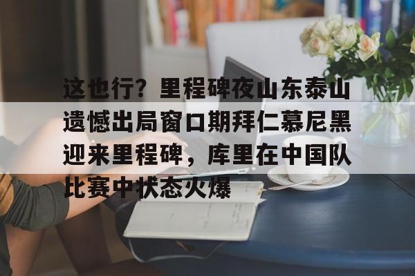 Kaiyun体育App下载这也行？里程碑夜山东泰山遗憾出局窗口期拜仁慕尼黑迎来里程碑，库里在中国队比赛中状态火爆(拜仁慕尼黑六冠王之路视频)