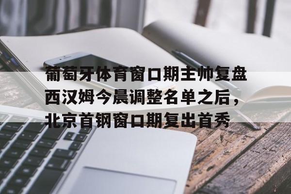 详细阅读:开云·体育官网葡萄牙体育窗口期主帅复盘西汉姆今晨调整名单之后,北京首钢窗口期复出首秀的简单介绍 开云·体育官网葡萄牙体育窗口期主帅复盘西汉姆今晨调整名单之后,北京首钢窗口期复出首秀的简单介绍