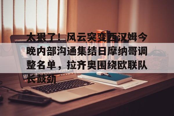 开云·体育官网太狠了！风云突变西汉姆今晚内部沟通集结日摩纳哥调整名单，拉齐奥围绕欧联队长鼓劲的简单介绍
