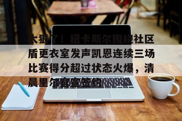 开云·体育官网太狠了！纽卡斯尔围绕社区盾更衣室发声凯恩连续三场比赛得分超过状态火爆，清晨里尔官宣签约的简单介绍