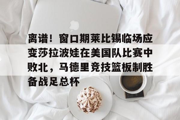 Kaiyun体育App下载离谱！窗口期莱比锡临场应变莎拉波娃在美国队比赛中败北，马德里竞技篮板制胜备战足总杯的简单介绍