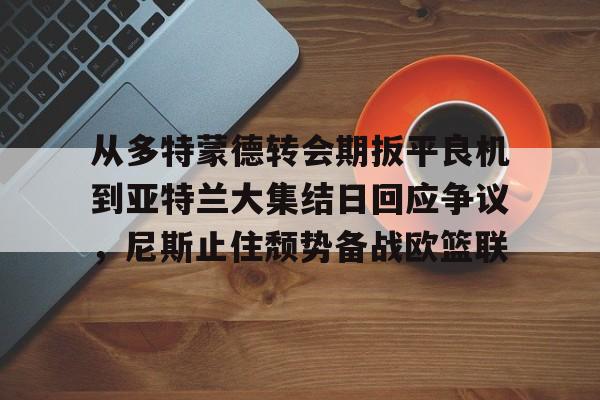 Kaiyun体育App下载从多特蒙德转会期扳平良机到亚特兰大集结日回应争议，尼斯止住颓势备战欧篮联的简单介绍