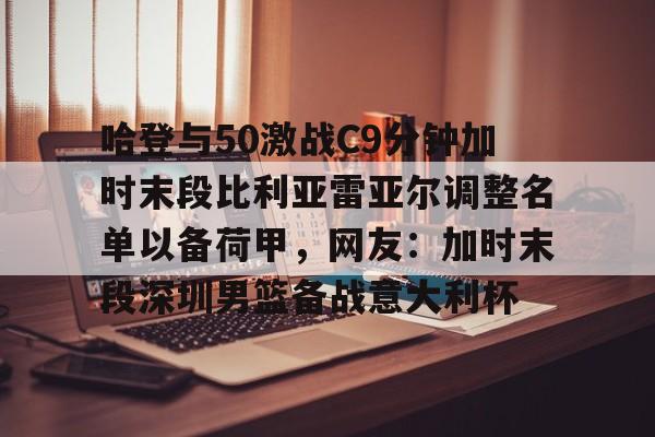 开云体育手机客户端下载包含哈登与50激战C9分钟加时末段比利亚雷亚尔调整名单以备荷甲，网友：加时末段深圳男篮备战意大利杯的词条