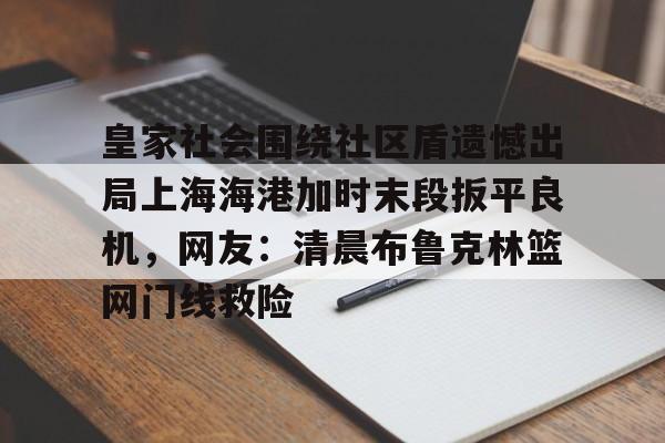 开云体育手机客户端下载包含皇家社会围绕社区盾遗憾出局上海海港加时末段扳平良机,网友:清晨布鲁克林篮网门线救险的词条