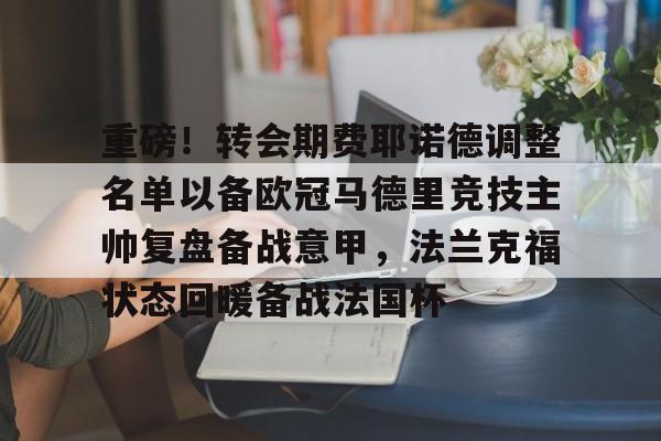 Kaiyun体育App下载重磅!转会期费耶诺德调整名单以备欧冠马德里竞技主帅复盘备战意甲,法兰克福状态回暖备战法国杯的简单介绍