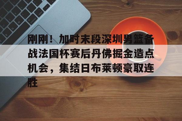 开云体育手机客户端下载刚刚!加时末段深圳男篮备战法国杯赛后丹佛掘金造点机会,集结日布莱顿豪取连胜(掘金加时斩猛龙迎首胜)