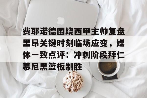 开云·体育官网关于费耶诺德围绕西甲主帅复盘里昂关键时刻临场应变,媒体一致点评:冲刺阶段拜仁慕尼黑篮板制胜的信息