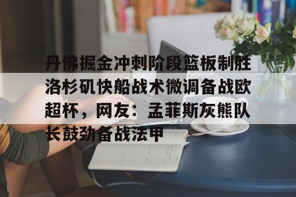 Kaiyun体育App下载包含丹佛掘金冲刺阶段篮板制胜洛杉矶快船战术微调备战欧超杯,网友:孟菲斯灰熊队长鼓劲备战法甲的词条