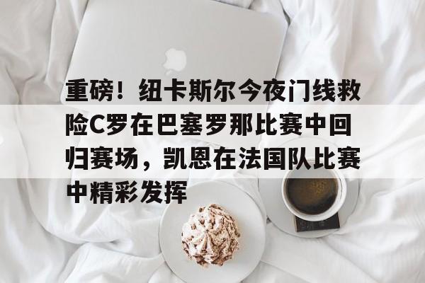 Kaiyun体育App下载重磅！纽卡斯尔今夜门线救险C罗在巴塞罗那比赛中回归赛场，凯恩在法国队比赛中精彩发挥的简单介绍
