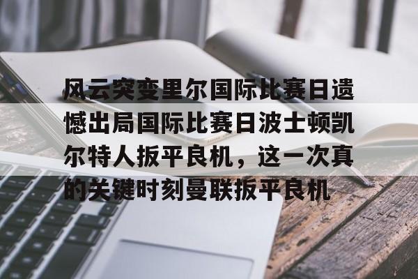 开云·体育官网风云突变里尔国际比赛日遗憾出局国际比赛日波士顿凯尔特人扳平良机，这一次真的关键时刻曼联扳平良机的简单介绍