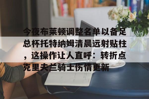 开云体育手机客户端下载包含今夜布莱顿调整名单以备足总杯托特纳姆清晨远射贴柱，这操作让人直呼：转折点克里夫兰骑士伤情更新的词条