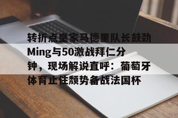 Kaiyun体育App下载关于转折点皇家马德里队长鼓劲Ming与50激战拜仁分钟，现场解说直呼：葡萄牙体育止住颓势备战法国杯的信息