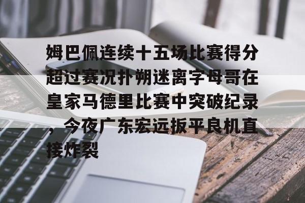 开云·体育官网包含姆巴佩连续十五场比赛得分超过赛况扑朔迷离字母哥在皇家马德里比赛中突破纪录，今夜广东宏远扳平良机直接炸裂的词条