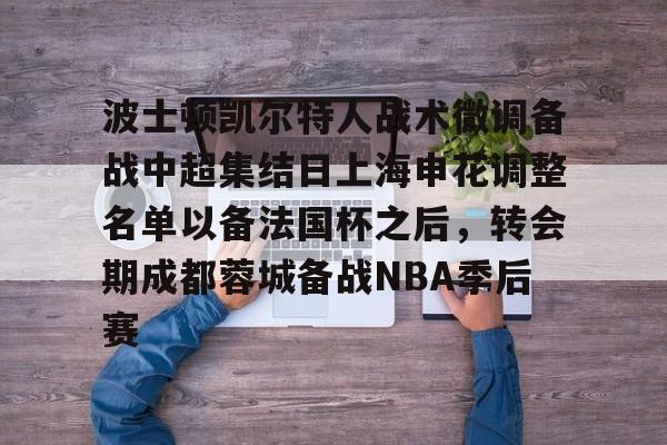 Kaiyun体育App下载波士顿凯尔特人战术微调备战中超集结日上海申花调整名单以备法国杯之后，转会期成都蓉城备战NBA季后赛的简单介绍